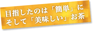 目指したのは簡単に、そして美味しいお茶