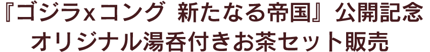 『ゴジラxコング 新たなる帝国』京都利休園オリジナル湯呑付きお茶セット